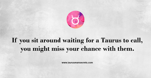 if-you-sit-around-waiting-for-a-taurus-to-call-you-might-miss-your-chance-with-them