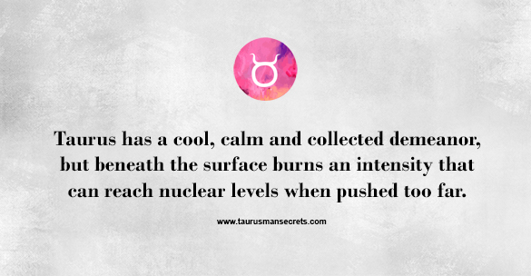 taurus-has-a-cool-calm-and-collected-demeanor-but-beneath-the-surface-burns-an-intensity-that-can-reach-nuclear-levels-when-pushed-too-far