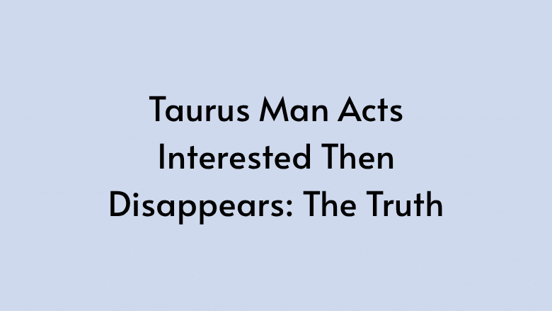 Taurus Man Acts Interested Then Disappears: The Truth