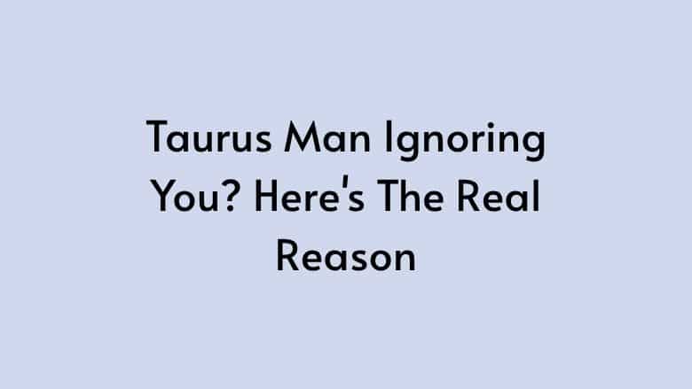 Taurus Man Ignoring You? Here’s The Real Reason