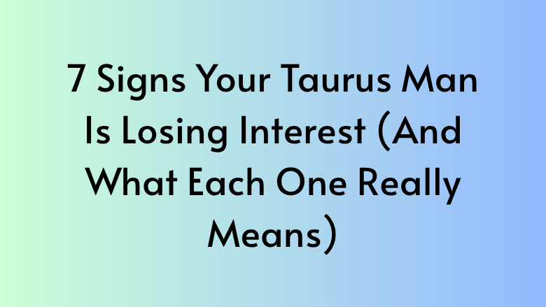 7 Signs Your Taurus Man Is Losing Interest (And What Each One Really Means)
