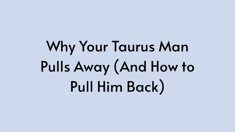 Why Your Taurus Man Pulls Away (And How to Pull Him Back)