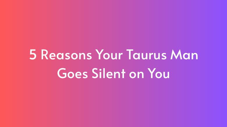 5 Reasons Your Taurus Man Goes Silent on You