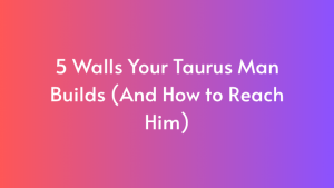 5 Walls Your Taurus Man Builds (And How to Reach Him)