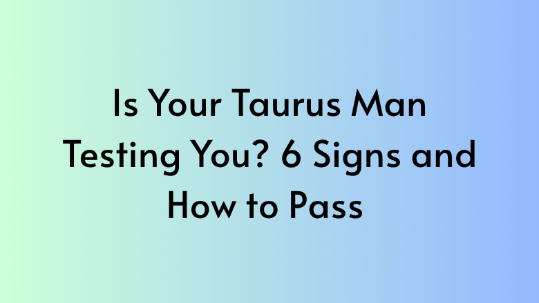 Is Your Taurus Man Testing You? 6 Signs and How to Pass