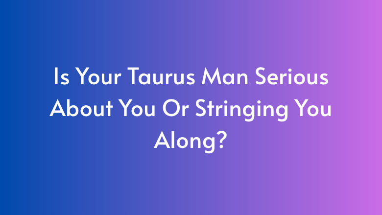 Is Your Taurus Man Serious About You Or Stringing You Along?