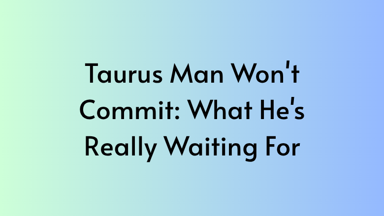 Taurus Man Won’t Commit: What He’s Really Waiting For
