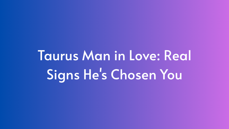 Taurus Man in Love: Real Signs He’s Chosen You