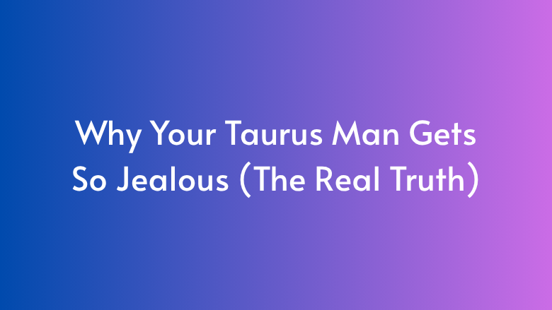 Why Your Taurus Man Gets So Jealous (The Real Truth)