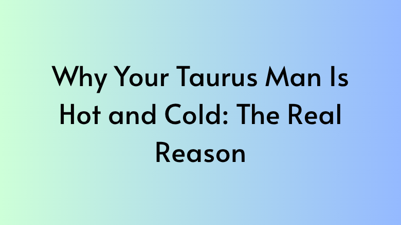 Why Your Taurus Man Is Hot and Cold: The Real Reason