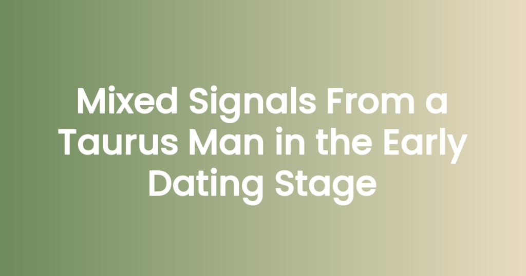 Mixed Signals From a Taurus Man in the Early Dating Stage (And What He’s Really Telling You)