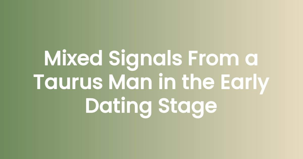 Mixed Signals From a Taurus Man in the Early Dating Stage (And What He’s Really Telling You)