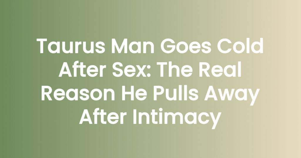Taurus Man Goes Cold After Sex: The Real Reason He Pulls Away After Intimacy