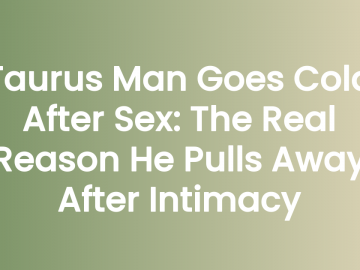 Taurus Man Goes Cold After Sex: The Real Reason He Pulls Away After Intimacy